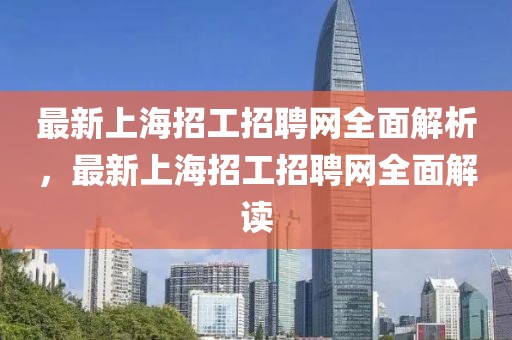 最新上海招工招聘網(wǎng)全面解析，最新上海招工招聘網(wǎng)全面解讀