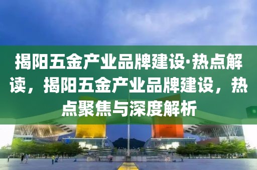 揭陽五金產(chǎn)業(yè)品牌建設(shè)·熱點(diǎn)解讀，揭陽五金產(chǎn)業(yè)品牌建設(shè)，熱點(diǎn)聚焦與深度解析