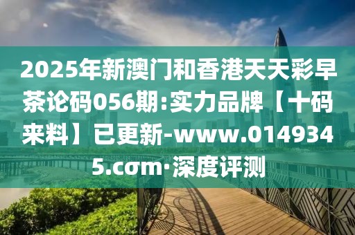 2025年新澳門和香港天天彩早茶論碼056期:實力品牌【十碼來料】已更新-www.0149345.cσm·深度評測