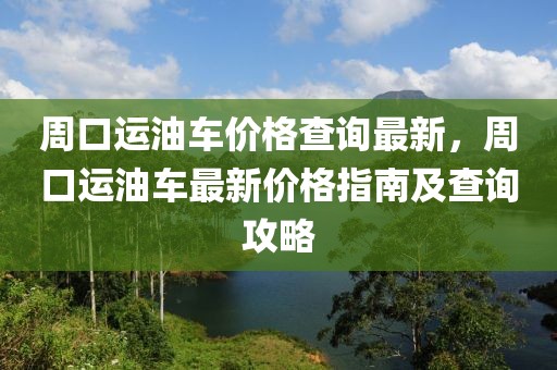 周口運油車價格查詢最新，周口運油車最新價格指南及查詢攻略
