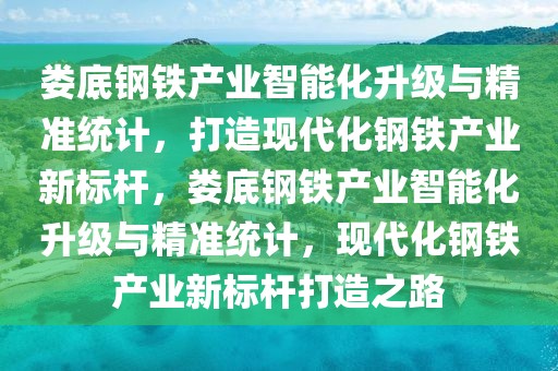 婁底鋼鐵產(chǎn)業(yè)智能化升級(jí)與精準(zhǔn)統(tǒng)計(jì)，打造現(xiàn)代化鋼鐵產(chǎn)業(yè)新標(biāo)桿，婁底鋼鐵產(chǎn)業(yè)智能化升級(jí)與精準(zhǔn)統(tǒng)計(jì)，現(xiàn)代化鋼鐵產(chǎn)業(yè)新標(biāo)桿打造之路