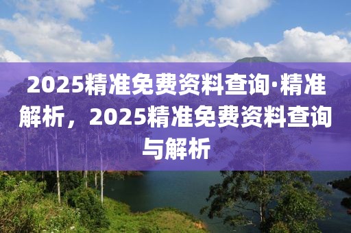 2025精準(zhǔn)免費(fèi)資料查詢·精準(zhǔn)解析，2025精準(zhǔn)免費(fèi)資料查詢與解析
