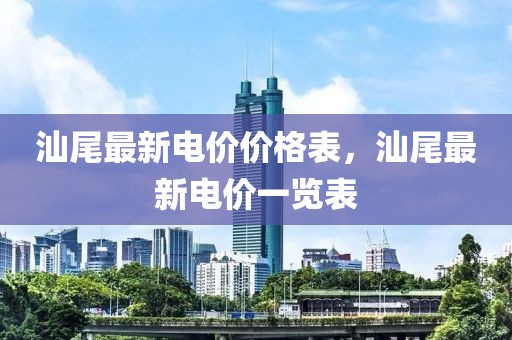 汕尾最新電價(jià)價(jià)格表，汕尾最新電價(jià)一覽表