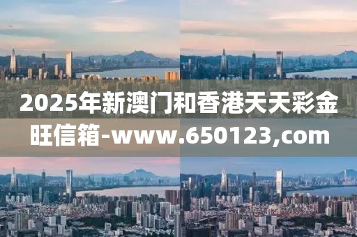 2025年新澳門和香港天天彩金旺信箱-www.650123,com
