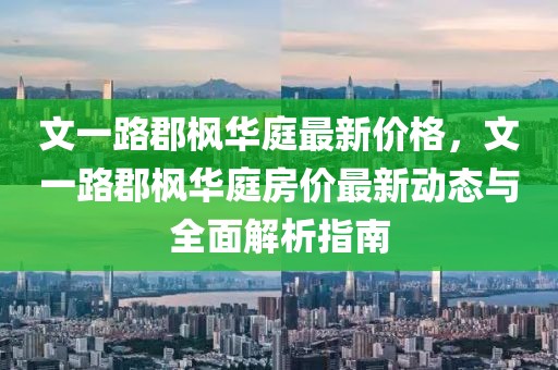 文一路郡楓華庭最新價(jià)格，文一路郡楓華庭房價(jià)最新動(dòng)態(tài)與全面解析指南