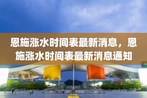 恩施漲水時間表最新消息，恩施漲水時間表最新消息通知