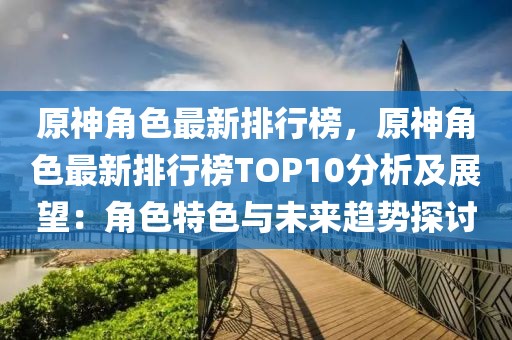 原神角色最新排行榜，原神角色最新排行榜TOP10分析及展望：角色特色與未來趨勢探討