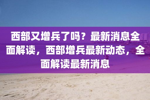 西部又增兵了嗎？最新消息全面解讀，西部增兵最新動(dòng)態(tài)，全面解讀最新消息