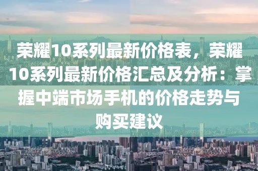 榮耀10系列最新價(jià)格表，榮耀10系列最新價(jià)格匯總及分析：掌握中端市場(chǎng)手機(jī)的價(jià)格走勢(shì)與購(gòu)買建議