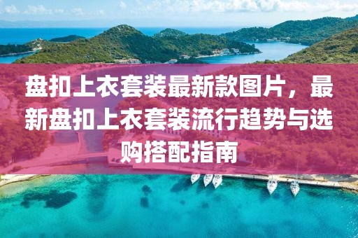 盤(pán)扣上衣套裝最新款圖片，最新盤(pán)扣上衣套裝流行趨勢(shì)與選購(gòu)搭配指南