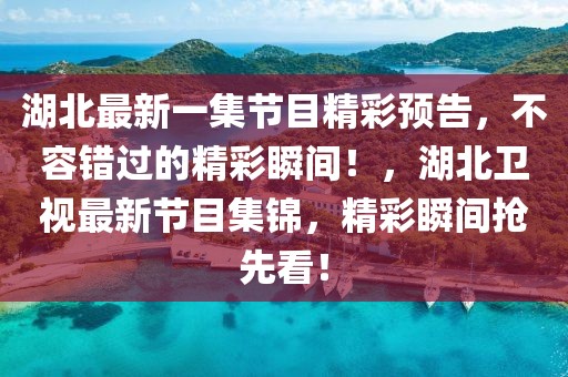 湖北最新一集節(jié)目精彩預(yù)告，不容錯(cuò)過(guò)的精彩瞬間！，湖北衛(wèi)視最新節(jié)目集錦，精彩瞬間搶先看！