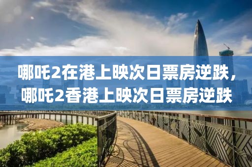 哪吒2在港上映次日票房逆跌，哪吒2香港上映次日票房逆跌