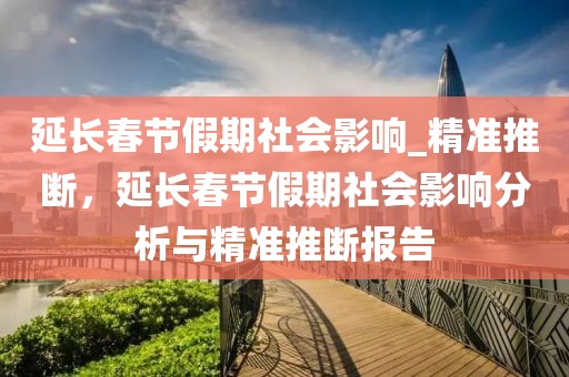 延長(zhǎng)春節(jié)假期社會(huì)影響_精準(zhǔn)推斷，延長(zhǎng)春節(jié)假期社會(huì)影響分析與精準(zhǔn)推斷報(bào)告