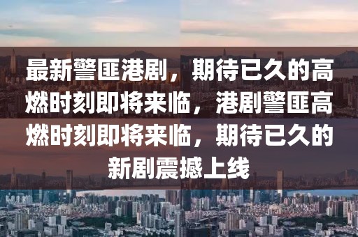 最新警匪港劇，期待已久的高燃時刻即將來臨，港劇警匪高燃時刻即將來臨，期待已久的新劇震撼上線