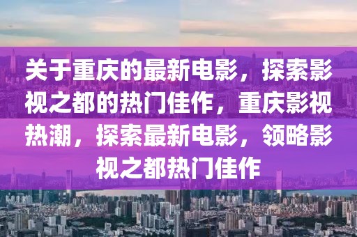 關(guān)于重慶的最新電影，探索影視之都的熱門佳作，重慶影視熱潮，探索最新電影，領(lǐng)略影視之都熱門佳作