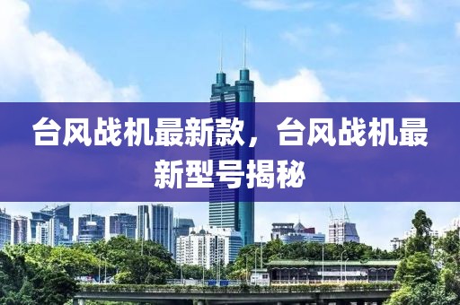 臺風(fēng)戰(zhàn)機(jī)最新款，臺風(fēng)戰(zhàn)機(jī)最新型號揭秘