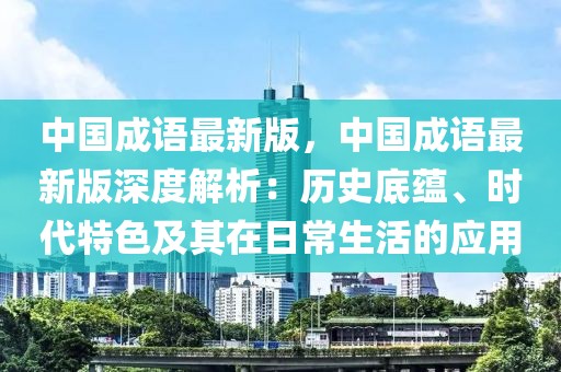 中國成語最新版，中國成語最新版深度解析：歷史底蘊、時代特色及其在日常生活的應(yīng)用