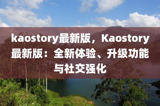 kaostory最新版，Kaostory最新版：全新體驗(yàn)、升級(jí)功能與社交強(qiáng)化