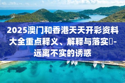 2025澳門(mén)和香港天天開(kāi)彩資料大全重點(diǎn)釋義、解釋與落實(shí)?-遠(yuǎn)離不實(shí)的誘惑