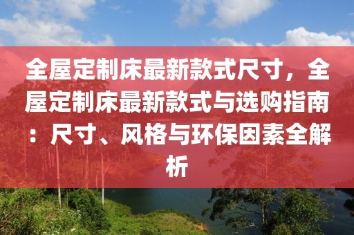 全屋定制床最新款式尺寸，全屋定制床最新款式與選購指南：尺寸、風(fēng)格與環(huán)保因素全解析