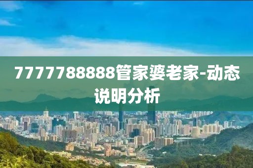 7777788888管家婆老家-動(dòng)態(tài)說(shuō)明分析