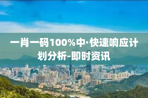 一肖一碼100%中·快速響應(yīng)計(jì)劃分析-即時(shí)資訊