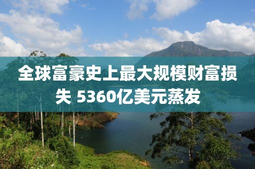 全球富豪史上最大規(guī)模財富損失 5360億美元蒸發(fā)