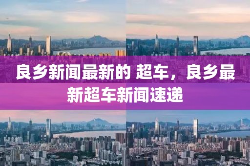 良鄉(xiāng)新聞最新的 超車，良鄉(xiāng)最新超車新聞速遞