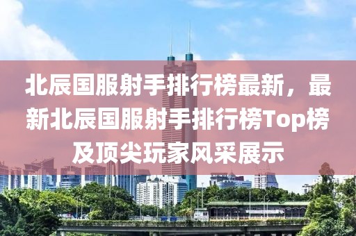 北辰國服射手排行榜最新，最新北辰國服射手排行榜Top榜及頂尖玩家風(fēng)采展示