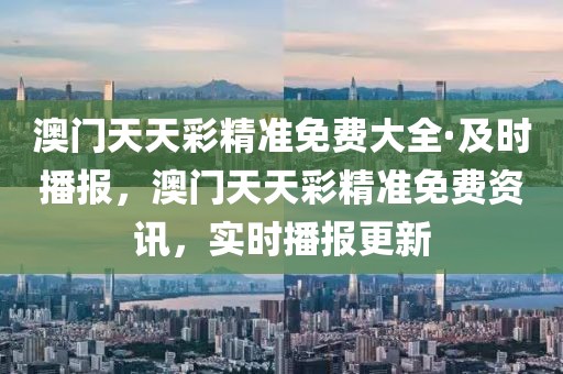 澳門天天彩精準(zhǔn)免費大全·及時播報，澳門天天彩精準(zhǔn)免費資訊，實時播報更新