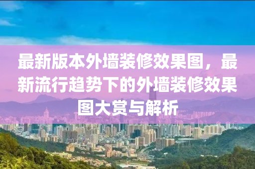 最新版本外墻裝修效果圖，最新流行趨勢(shì)下的外墻裝修效果圖大賞與解析