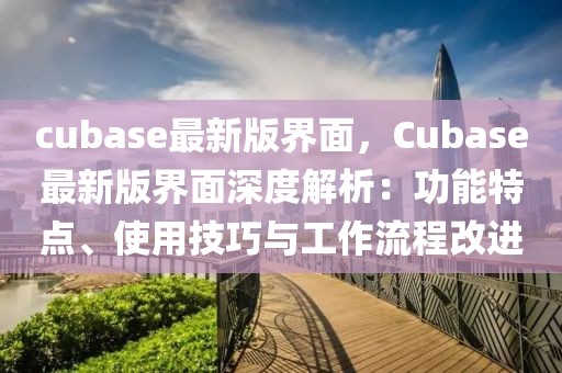 cubase最新版界面，Cubase最新版界面深度解析：功能特點(diǎn)、使用技巧與工作流程改進(jìn)