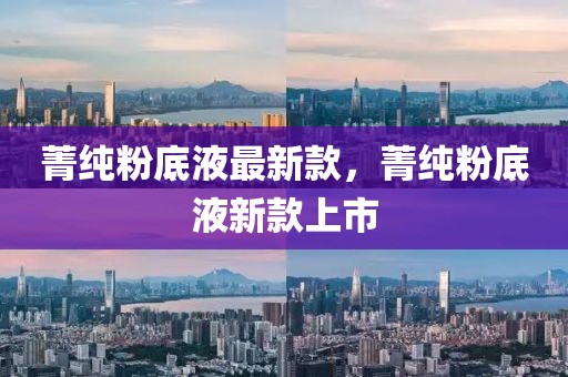 菁純粉底液最新款，菁純粉底液新款上市