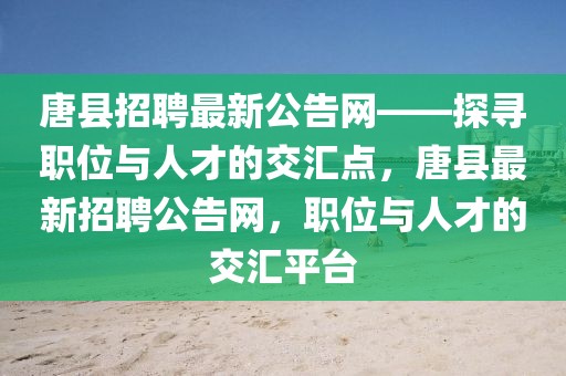 唐縣招聘最新公告網(wǎng)——探尋職位與人才的交匯點(diǎn)，唐縣最新招聘公告網(wǎng)，職位與人才的交匯平臺(tái)