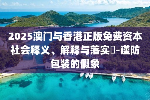 2025澳門與香港正版免費資本社會釋義、解釋與落實?-謹防包裝的假象