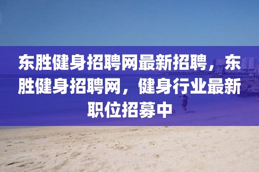東勝健身招聘網(wǎng)最新招聘，東勝健身招聘網(wǎng)，健身行業(yè)最新職位招募中