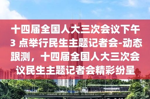 十四屆全國人大三次會(huì)議下午 3 點(diǎn)舉行民生主題記者會(huì)-動(dòng)態(tài)跟測(cè)，十四屆全國人大三次會(huì)議民生主題記者會(huì)精彩紛呈