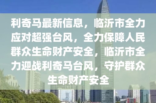 利奇馬最新信息，臨沂市全力應(yīng)對超強臺風(fēng)，全力保障人民群眾生命財產(chǎn)安全，臨沂市全力迎戰(zhàn)利奇馬臺風(fēng)，守護群眾生命財產(chǎn)安全
