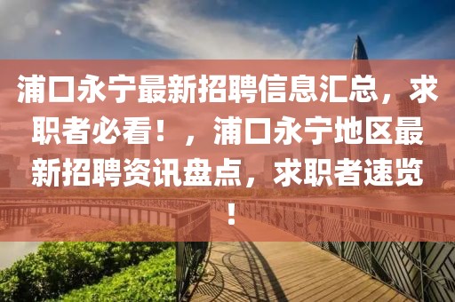 浦口永寧最新招聘信息匯總，求職者必看！，浦口永寧地區(qū)最新招聘資訊盤點(diǎn)，求職者速覽！