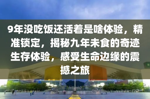 9年沒(méi)吃飯還活著是啥體驗(yàn)，精準(zhǔn)鎖定，揭秘九年未食的奇跡生存體驗(yàn)，感受生命邊緣的震撼之旅