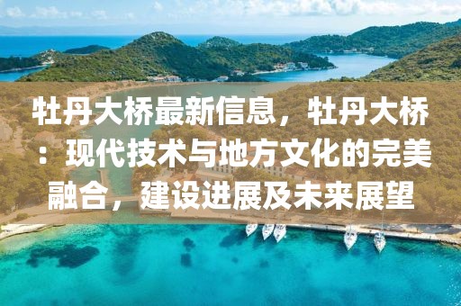 牡丹大橋最新信息，牡丹大橋：現(xiàn)代技術(shù)與地方文化的完美融合，建設(shè)進(jìn)展及未來(lái)展望