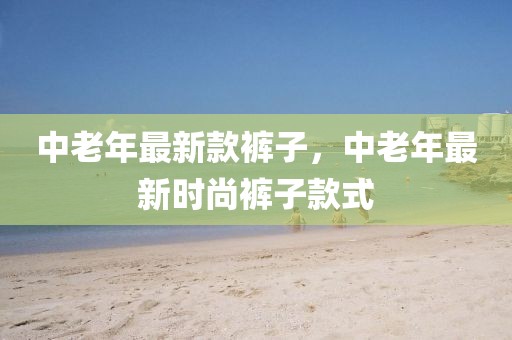 中老年最新款褲子，中老年最新時尚褲子款式
