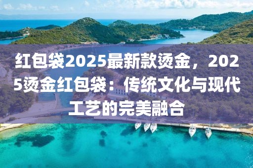 紅包袋2025最新款燙金，2025燙金紅包袋：傳統(tǒng)文化與現(xiàn)代工藝的完美融合
