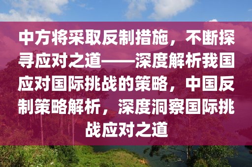 中方將采取反制措施，不斷探尋應(yīng)對之道——深度解析我國應(yīng)對國際挑戰(zhàn)的策略，中國反制策略解析，深度洞察國際挑戰(zhàn)應(yīng)對之道