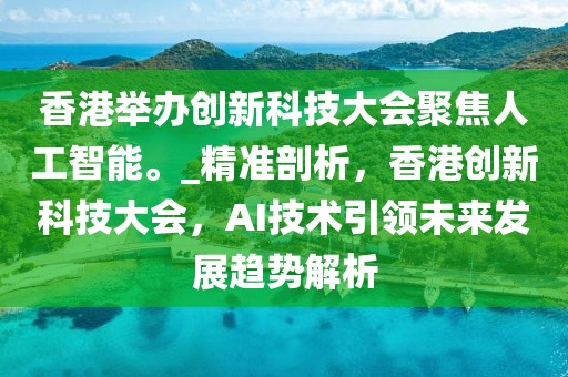 香港舉辦創(chuàng)新科技大會聚焦人工智能。_精準剖析，香港創(chuàng)新科技大會，AI技術引領未來發(fā)展趨勢解析