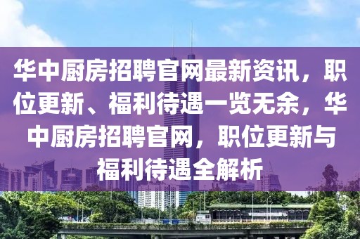 華中廚房招聘官網(wǎng)最新資訊，職位更新、福利待遇一覽無(wú)余，華中廚房招聘官網(wǎng)，職位更新與福利待遇全解析