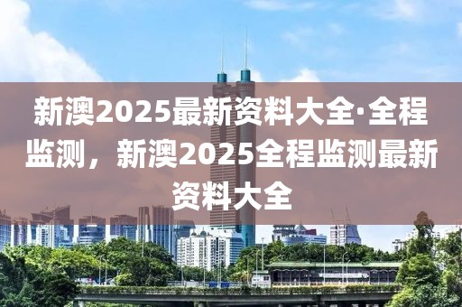 新澳2025最新資料大全·全程監(jiān)測(cè)，新澳2025全程監(jiān)測(cè)最新資料大全