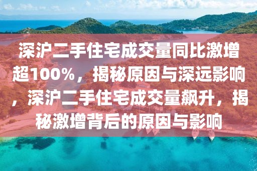 深滬二手住宅成交量同比激增超100%，揭秘原因與深遠影響，深滬二手住宅成交量飆升，揭秘激增背后的原因與影響