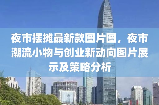 夜市擺攤最新款圖片圖，夜市潮流小物與創(chuàng)業(yè)新動向圖片展示及策略分析