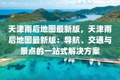 天津雨后地圖最新版，天津雨后地圖最新版：導(dǎo)航、交通與景點(diǎn)的一站式解決方案